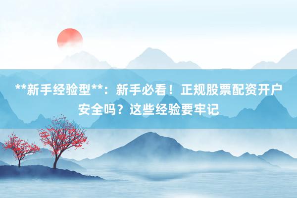 **新手经验型**：新手必看！正规股票配资开户安全吗？这些经验要牢记