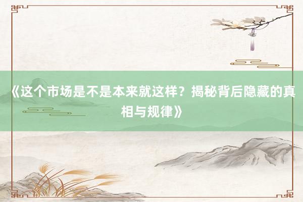 《这个市场是不是本来就这样？揭秘背后隐藏的真相与规律》