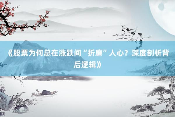 《股票为何总在涨跌间“折磨”人心？深度剖析背后逻辑》