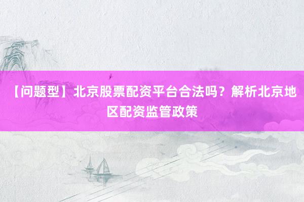 【问题型】北京股票配资平台合法吗？解析北京地区配资监管政策