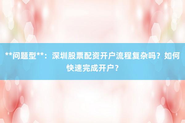 **问题型**：深圳股票配资开户流程复杂吗？如何快速完成开户？