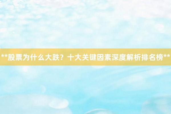 **股票为什么大跌？十大关键因素深度解析排名榜**