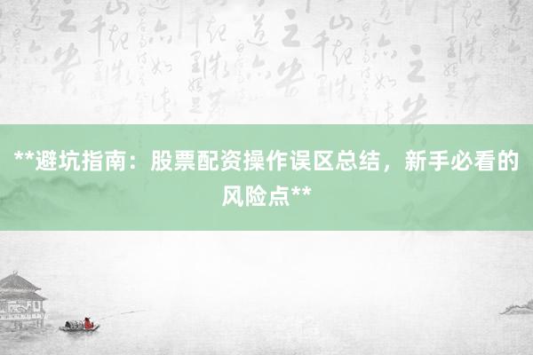 **避坑指南：股票配资操作误区总结，新手必看的风险点**