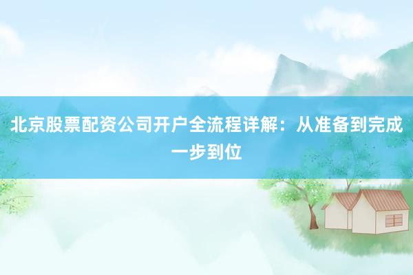 北京股票配资公司开户全流程详解：从准备到完成一步到位