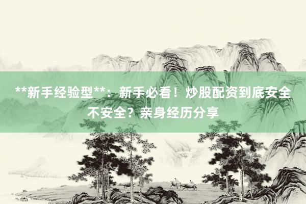 **新手经验型**：新手必看！炒股配资到底安全不安全？亲身经历分享