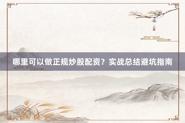 哪里可以做正规炒股配资？实战总结避坑指南