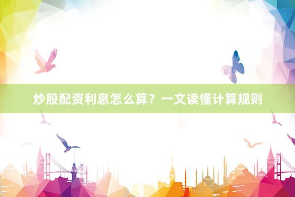 炒股配资利息怎么算？一文读懂计算规则
