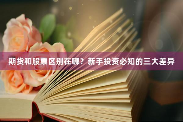 期货和股票区别在哪？新手投资必知的三大差异
