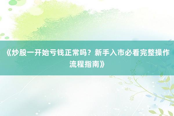 《炒股一开始亏钱正常吗？新手入市必看完整操作流程指南》