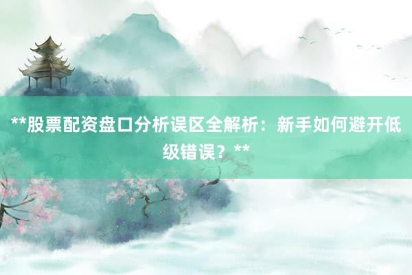 **股票配资盘口分析误区全解析：新手如何避开低级错误？**