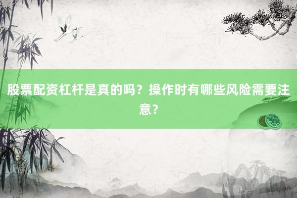 股票配资杠杆是真的吗？操作时有哪些风险需要注意？