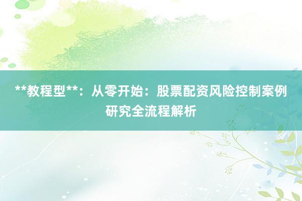 **教程型**：从零开始：股票配资风险控制案例研究全流程解析