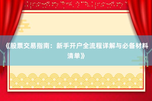 《股票交易指南：新手开户全流程详解与必备材料清单》