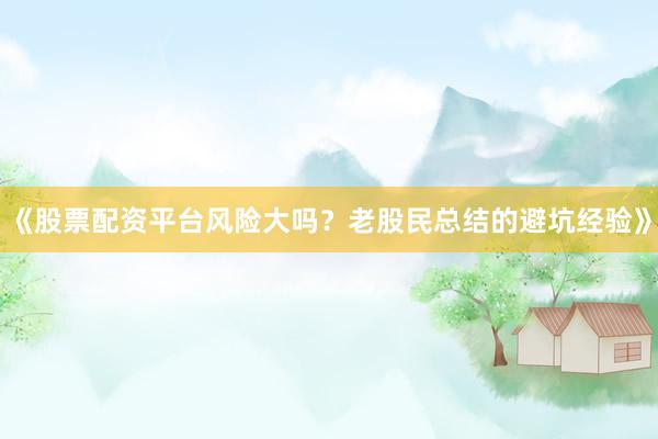 《股票配资平台风险大吗？老股民总结的避坑经验》