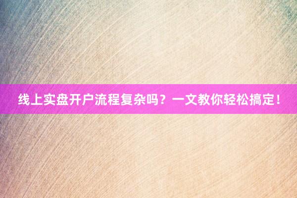 线上实盘开户流程复杂吗？一文教你轻松搞定！
