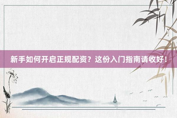 新手如何开启正规配资？这份入门指南请收好！