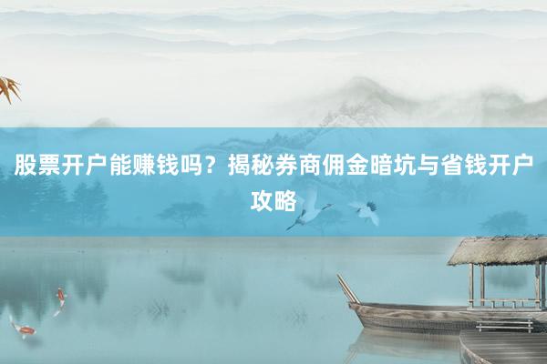 股票开户能赚钱吗？揭秘券商佣金暗坑与省钱开户攻略