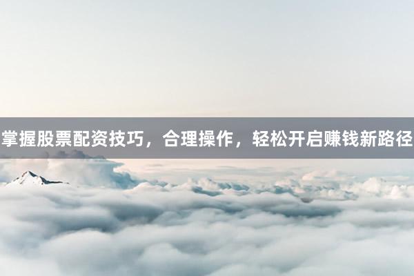 掌握股票配资技巧，合理操作，轻松开启赚钱新路径