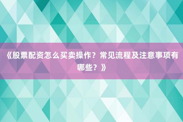 《股票配资怎么买卖操作？常见流程及注意事项有哪些？》