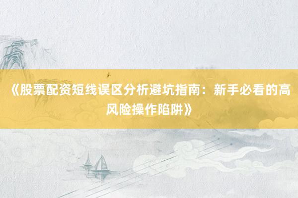 《股票配资短线误区分析避坑指南：新手必看的高风险操作陷阱》