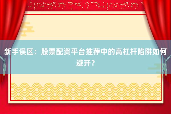 新手误区：股票配资平台推荐中的高杠杆陷阱如何避开？