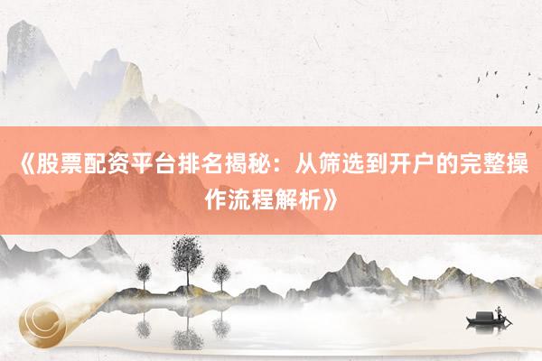 《股票配资平台排名揭秘：从筛选到开户的完整操作流程解析》