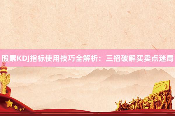 股票KDJ指标使用技巧全解析：三招破解买卖点迷局