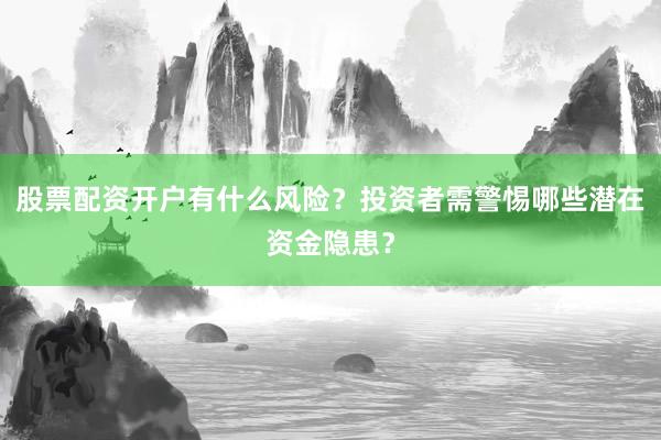 股票配资开户有什么风险？投资者需警惕哪些潜在资金隐患？