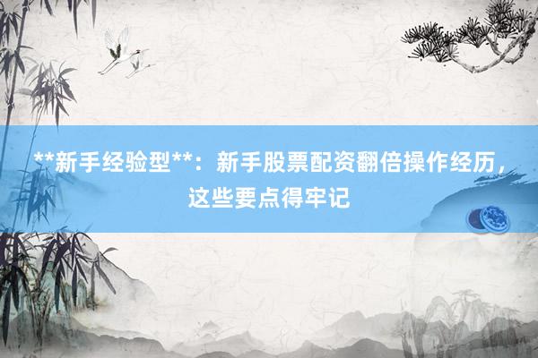 **新手经验型**：新手股票配资翻倍操作经历，这些要点得牢记