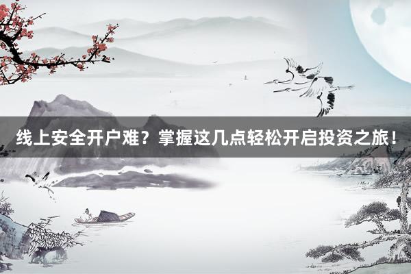 线上安全开户难？掌握这几点轻松开启投资之旅！