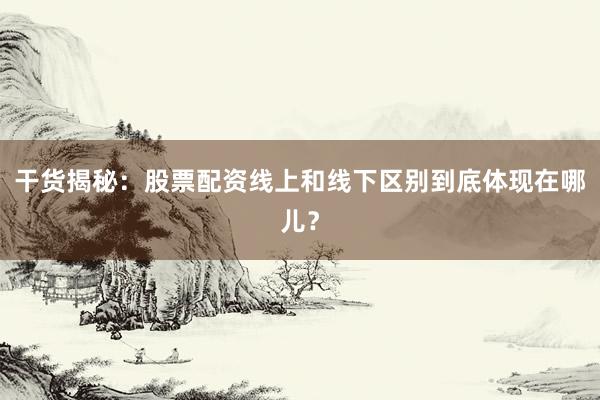 干货揭秘：股票配资线上和线下区别到底体现在哪儿？