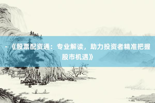 - 《股票配资通：专业解读，助力投资者精准把握股市机遇》