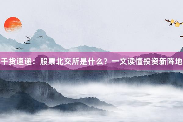干货速递：股票北交所是什么？一文读懂投资新阵地