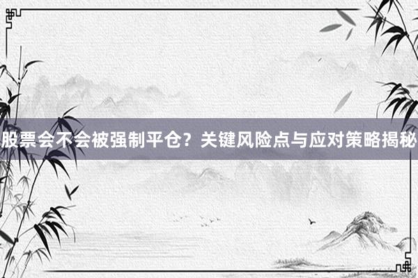 股票会不会被强制平仓？关键风险点与应对策略揭秘