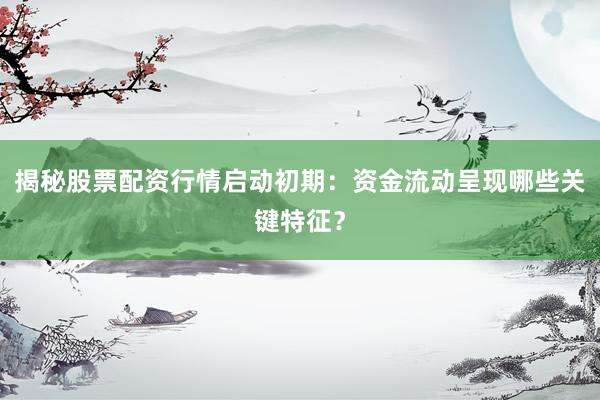 揭秘股票配资行情启动初期：资金流动呈现哪些关键特征？