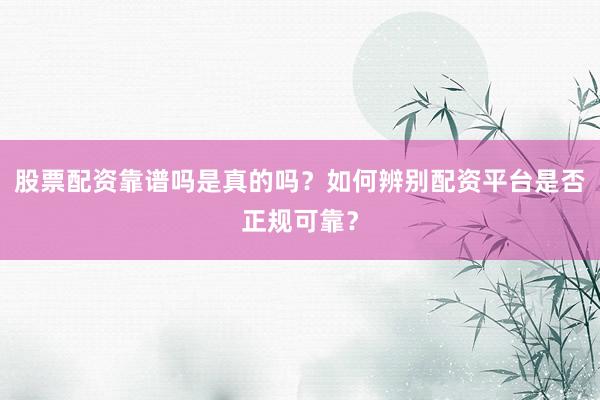 股票配资靠谱吗是真的吗？如何辨别配资平台是否正规可靠？