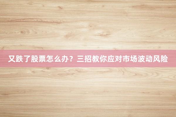 又跌了股票怎么办？三招教你应对市场波动风险
