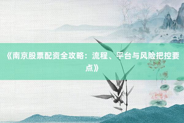 《南京股票配资全攻略：流程、平台与风险把控要点》