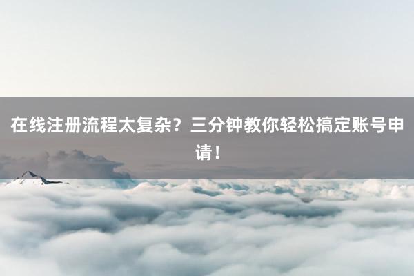 在线注册流程太复杂？三分钟教你轻松搞定账号申请！