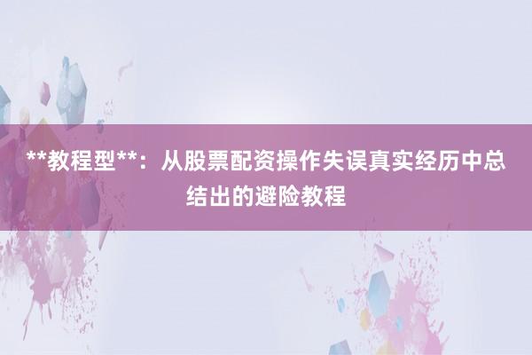 **教程型**：从股票配资操作失误真实经历中总结出的避险教程