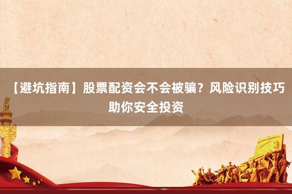 【避坑指南】股票配资会不会被骗？风险识别技巧助你安全投资