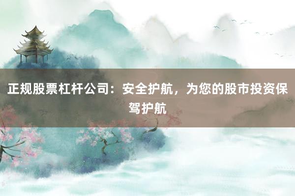 正规股票杠杆公司：安全护航，为您的股市投资保驾护航