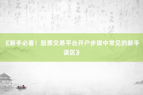 《新手必看！股票交易平台开户步骤中常见的新手误区》