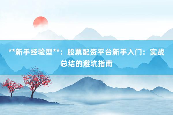 **新手经验型**：股票配资平台新手入门：实战总结的避坑指南