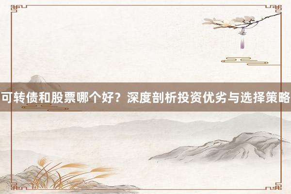 可转债和股票哪个好？深度剖析投资优劣与选择策略