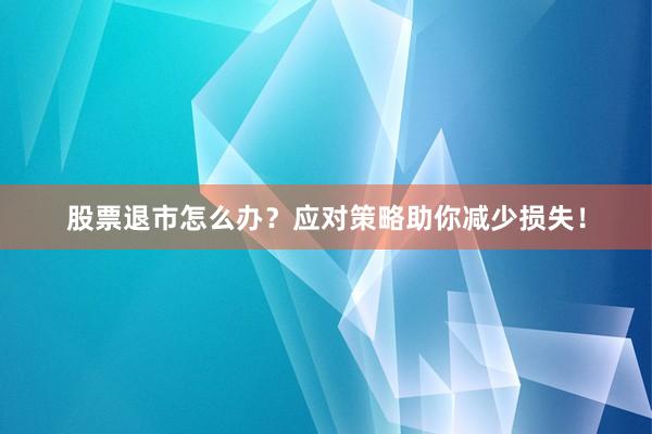 股票退市怎么办？应对策略助你减少损失！