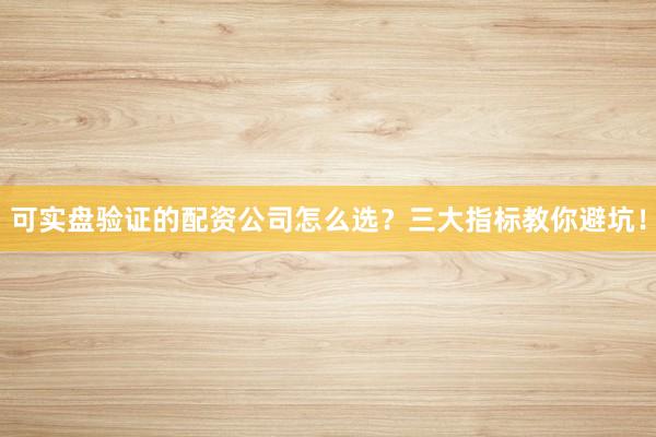 可实盘验证的配资公司怎么选？三大指标教你避坑！