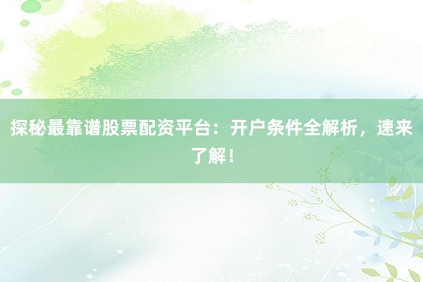 探秘最靠谱股票配资平台：开户条件全解析，速来了解！