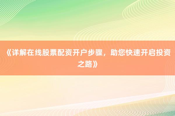 《详解在线股票配资开户步骤，助您快速开启投资之路》