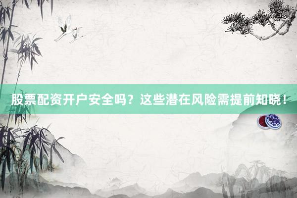 股票配资开户安全吗？这些潜在风险需提前知晓！